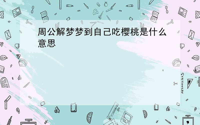 周公解梦梦到自己吃樱桃是什么意思