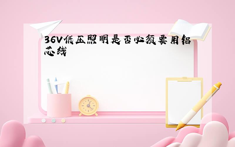 36V低压照明是否必须要用铝芯线