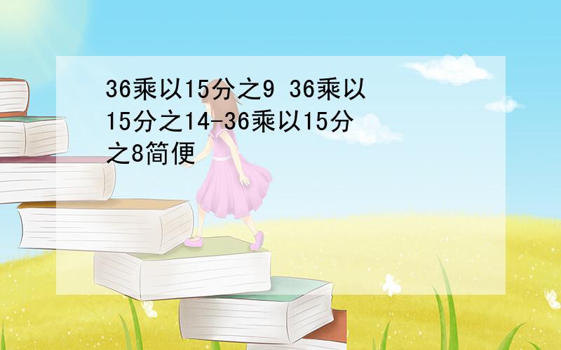 36乘以15分之9 36乘以15分之14-36乘以15分之8简便