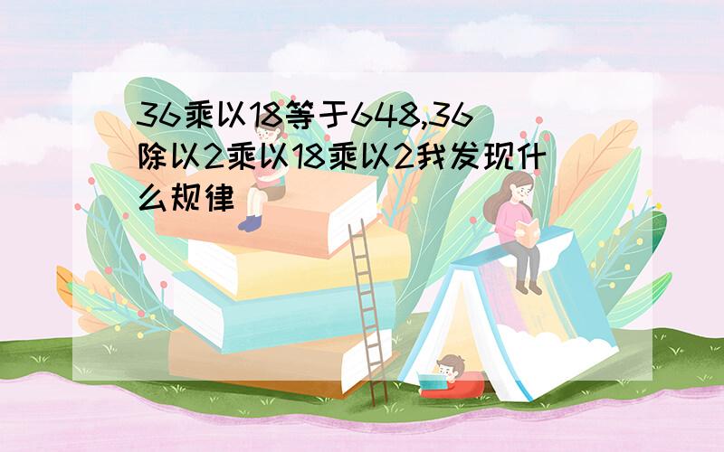 36乘以18等于648,36除以2乘以18乘以2我发现什么规律