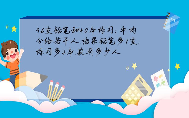 36支铅笔和40本练习:平均分给若干人.结果铅笔多1支.练习多2本.获奖多少人