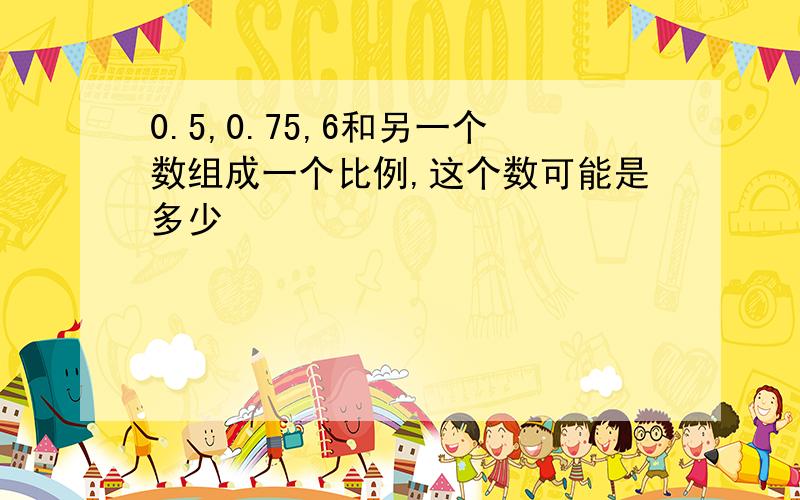 0.5,0.75,6和另一个数组成一个比例,这个数可能是多少