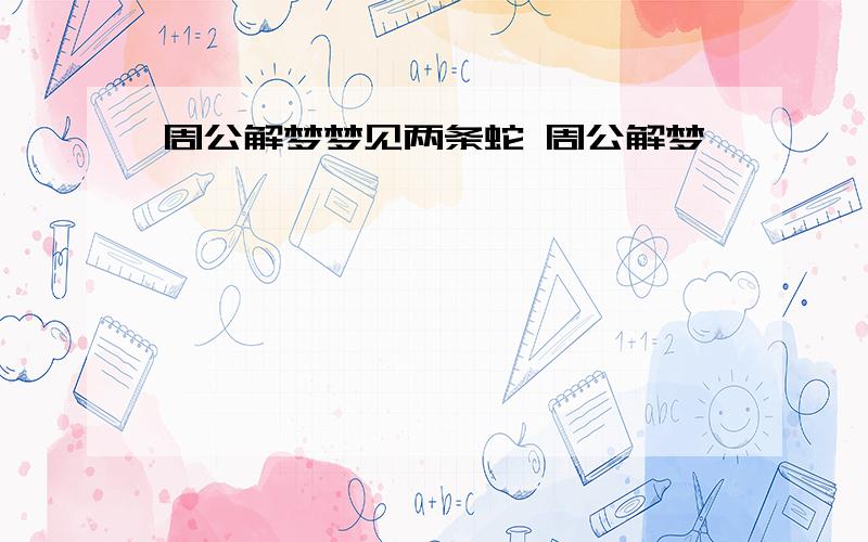 周公解梦梦见两条蛇 周公解梦