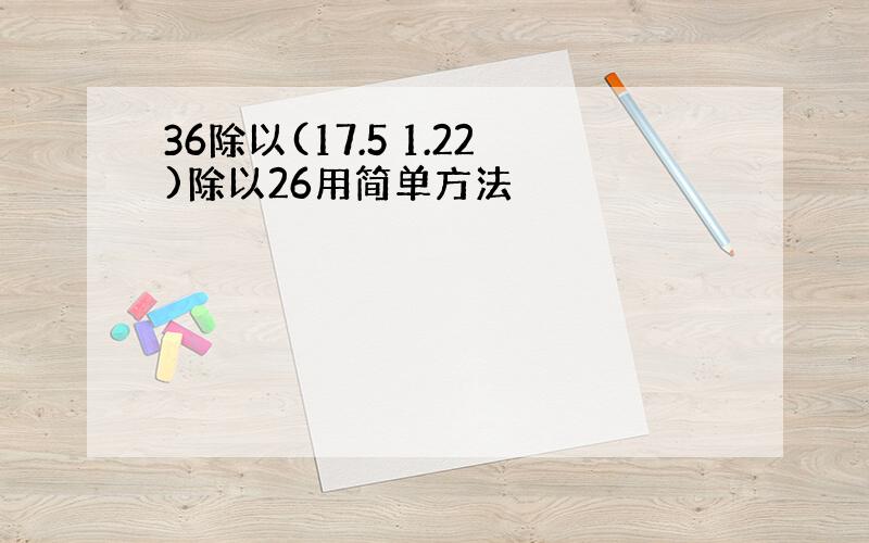 36除以(17.5 1.22)除以26用简单方法