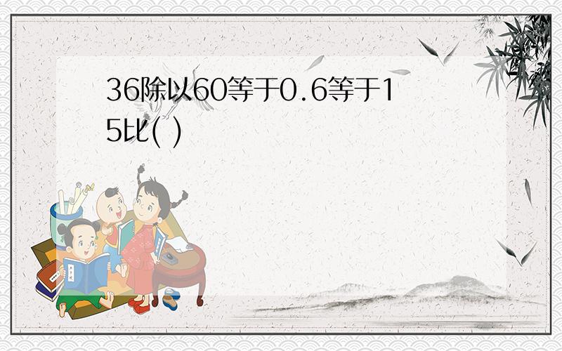 36除以60等于0.6等于15比( )