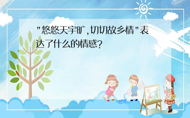 "悠悠天宇旷,切切故乡情"表达了什么的情感?