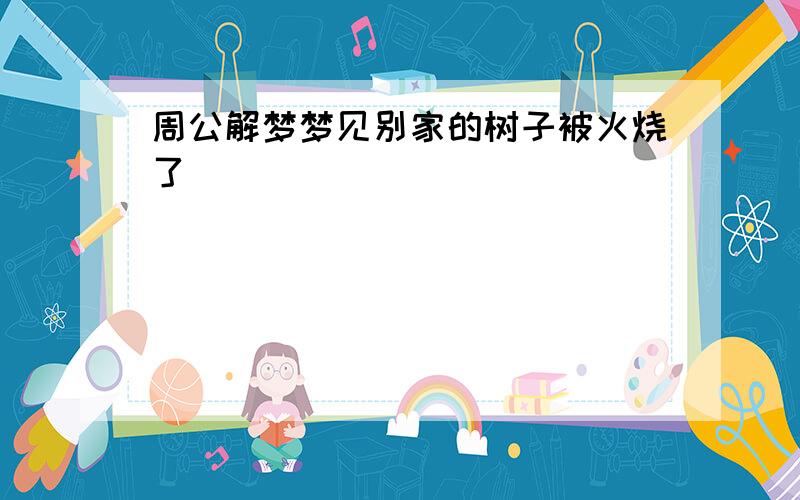 周公解梦梦见别家的树子被火烧了