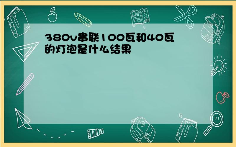 380v串联100瓦和40瓦的灯泡是什么结果