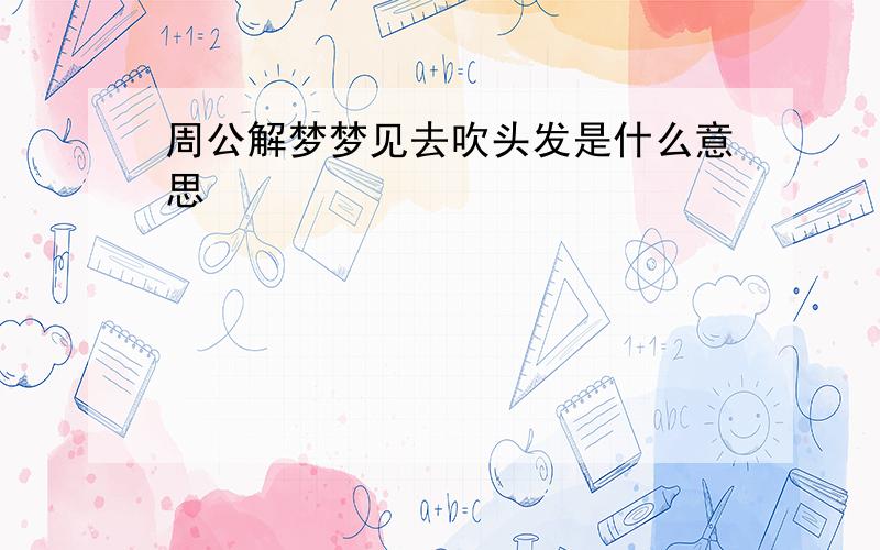 周公解梦梦见去吹头发是什么意思