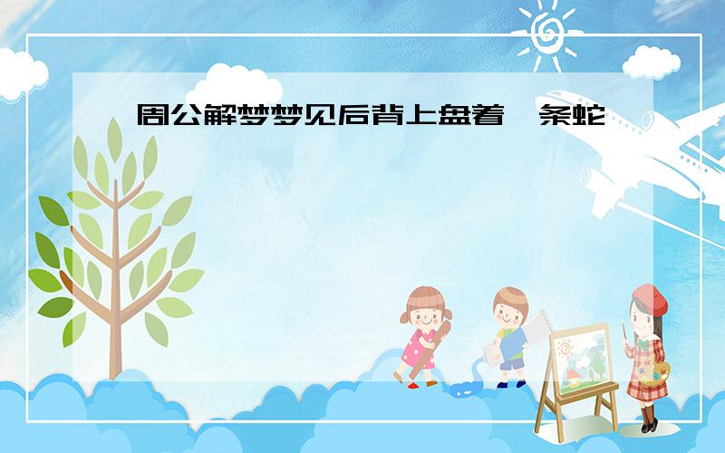 周公解梦梦见后背上盘着一条蛇