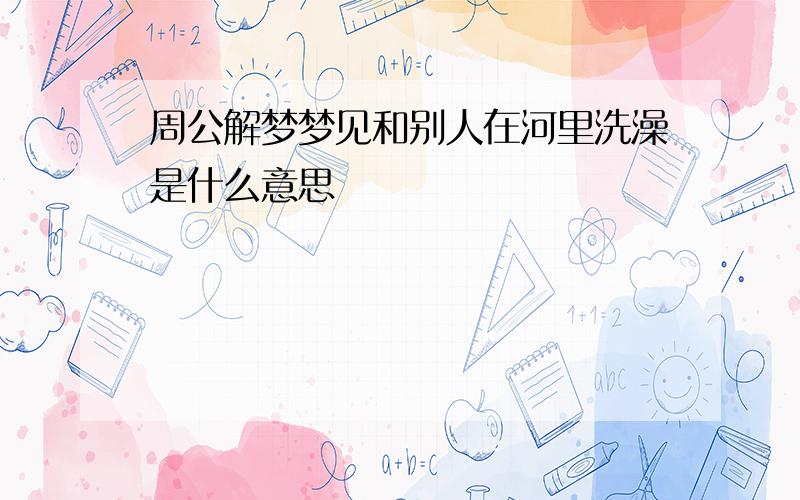 周公解梦梦见和别人在河里洗澡是什么意思