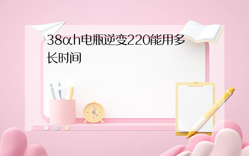 38αh电瓶逆变220能用多长时间