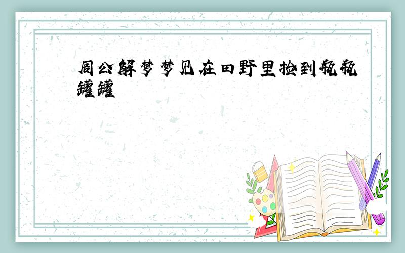 周公解梦梦见在田野里捡到瓶瓶罐罐