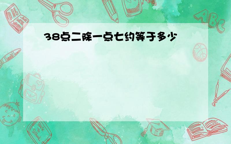 38点二除一点七约等于多少