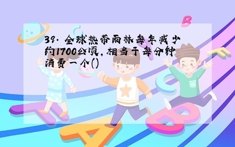 39. 全球热带雨林每年减少约1700公顷,相当于每分钟消费一个()