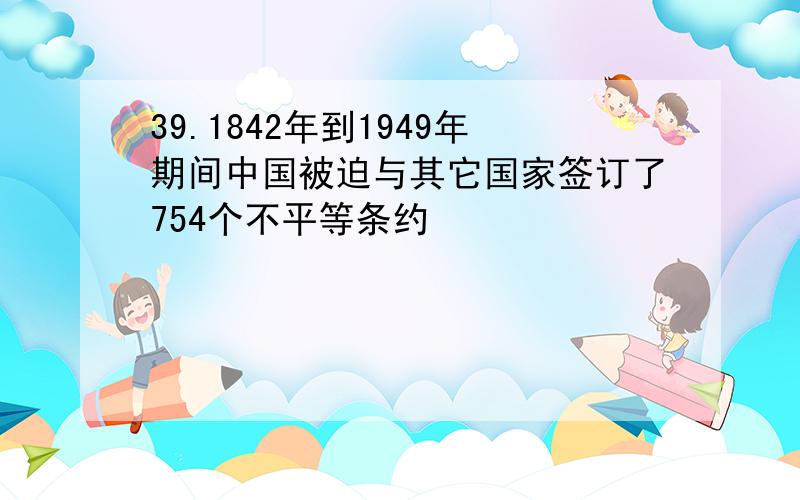 39.1842年到1949年期间中国被迫与其它国家签订了754个不平等条约