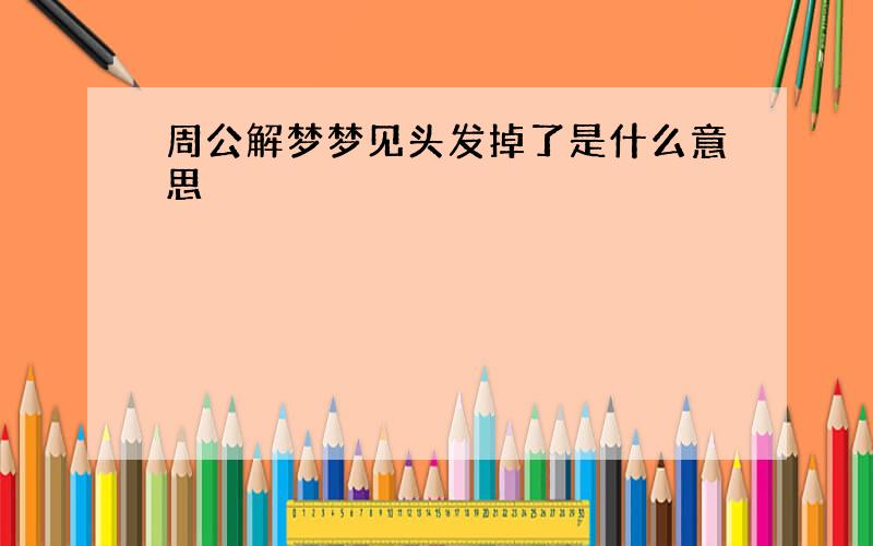 周公解梦梦见头发掉了是什么意思