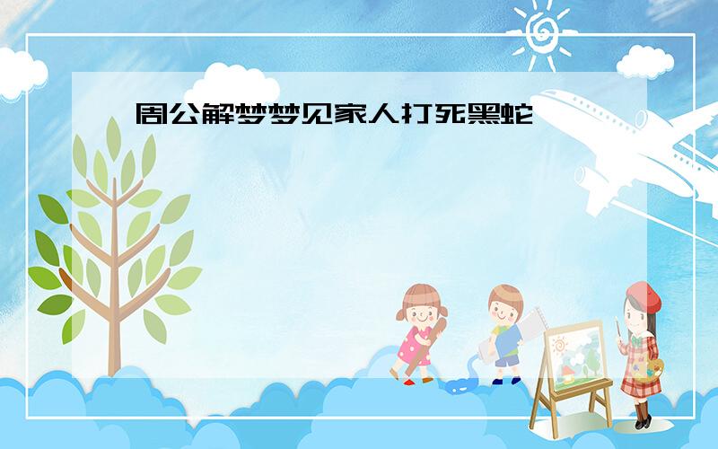 周公解梦梦见家人打死黑蛇