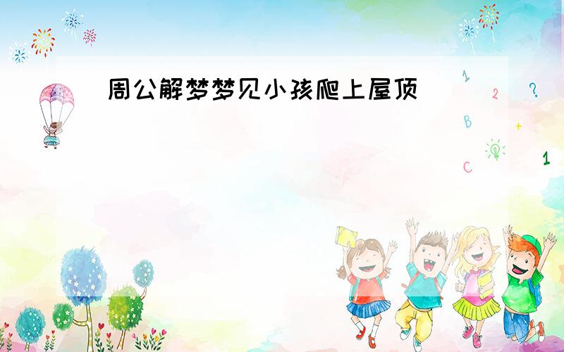 周公解梦梦见小孩爬上屋顶