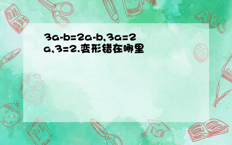 3a-b=2a-b,3a=2a,3=2.变形错在哪里