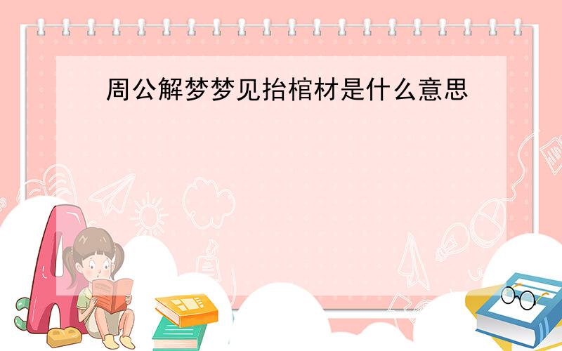 周公解梦梦见抬棺材是什么意思