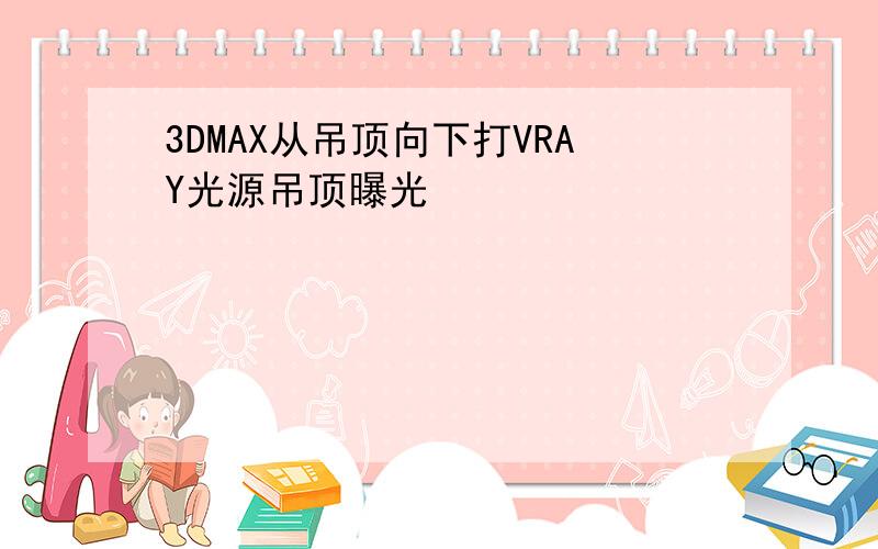 3DMAX从吊顶向下打VRAY光源吊顶曝光