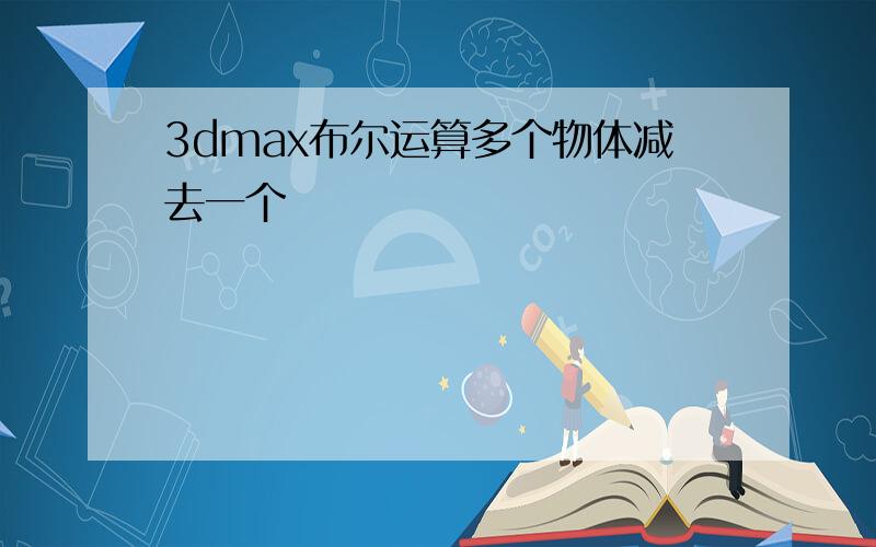 3dmax布尔运算多个物体减去一个