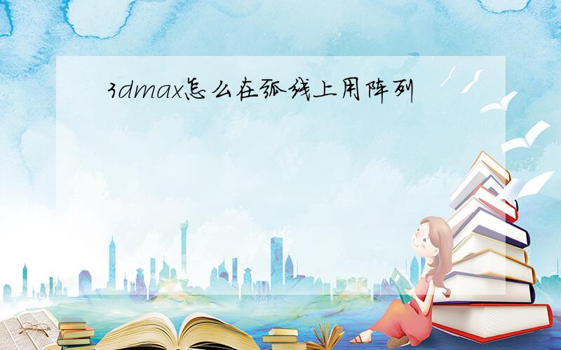 3dmax怎么在弧线上用阵列