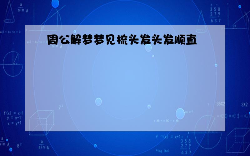 周公解梦梦见梳头发头发顺直