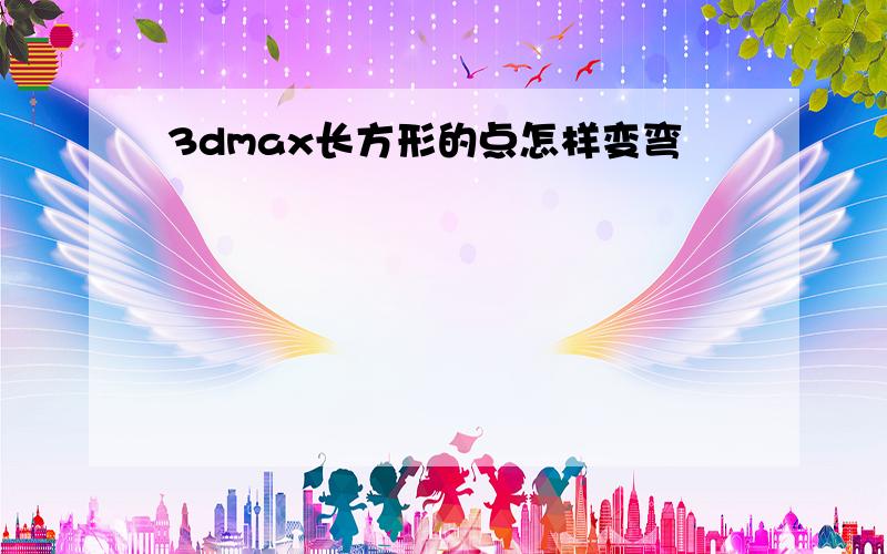 3dmax长方形的点怎样变弯