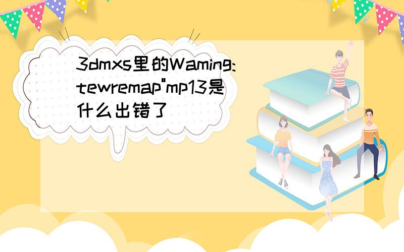 3dmxs里的Waming:tewremap"mp13是什么出错了