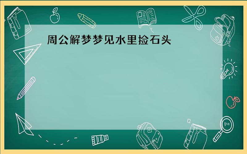 周公解梦梦见水里捡石头