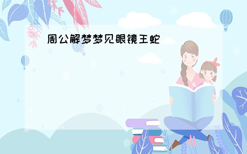 周公解梦梦见眼镜王蛇