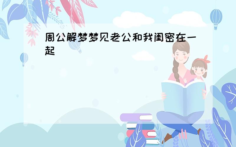 周公解梦梦见老公和我闺密在一起