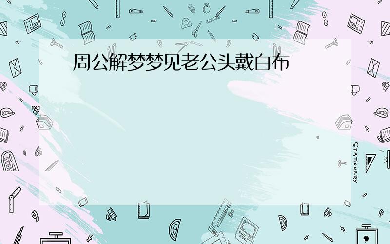 周公解梦梦见老公头戴白布