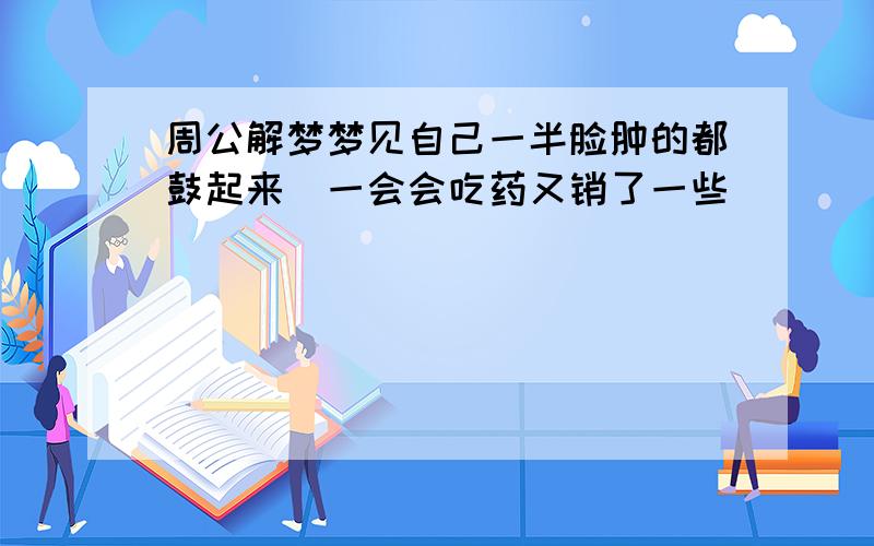 周公解梦梦见自己一半脸肿的都鼓起来_一会会吃药又销了一些