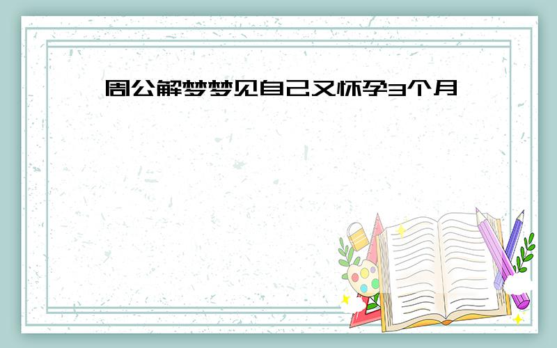 周公解梦梦见自己又怀孕3个月