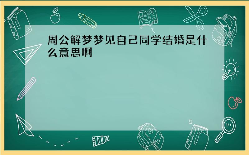 周公解梦梦见自己同学结婚是什么意思啊