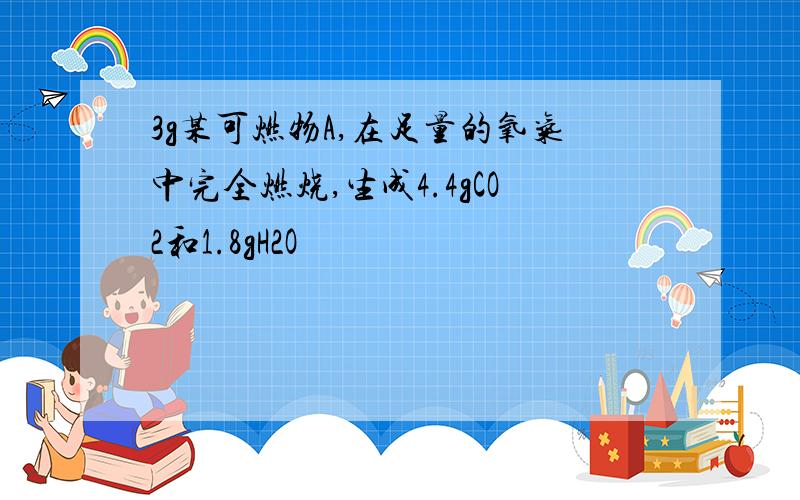 3g某可燃物A,在足量的氧气中完全燃烧,生成4.4gCO2和1.8gH2O