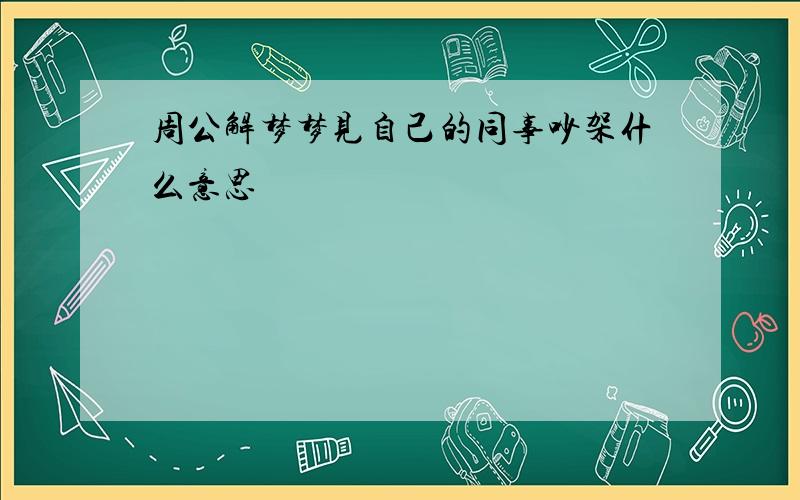 周公解梦梦见自己的同事吵架什么意思