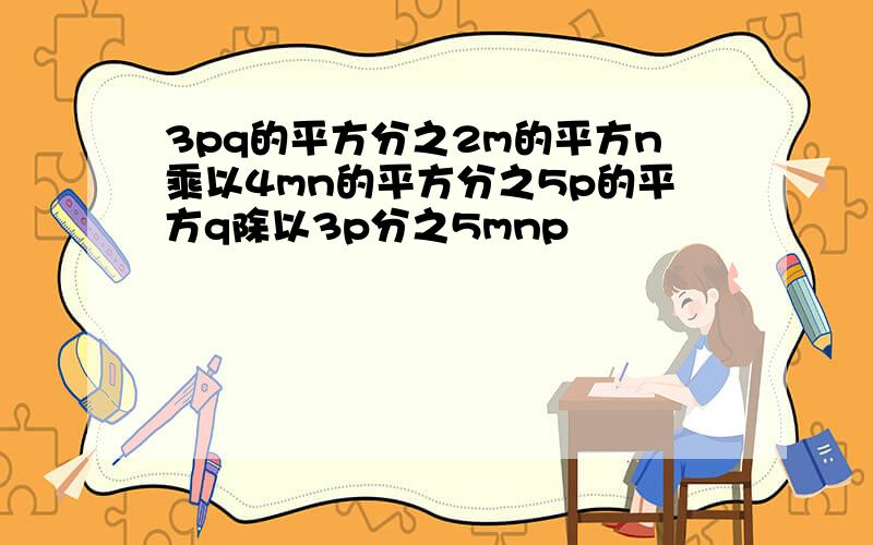 3pq的平方分之2m的平方n乘以4mn的平方分之5p的平方q除以3p分之5mnp