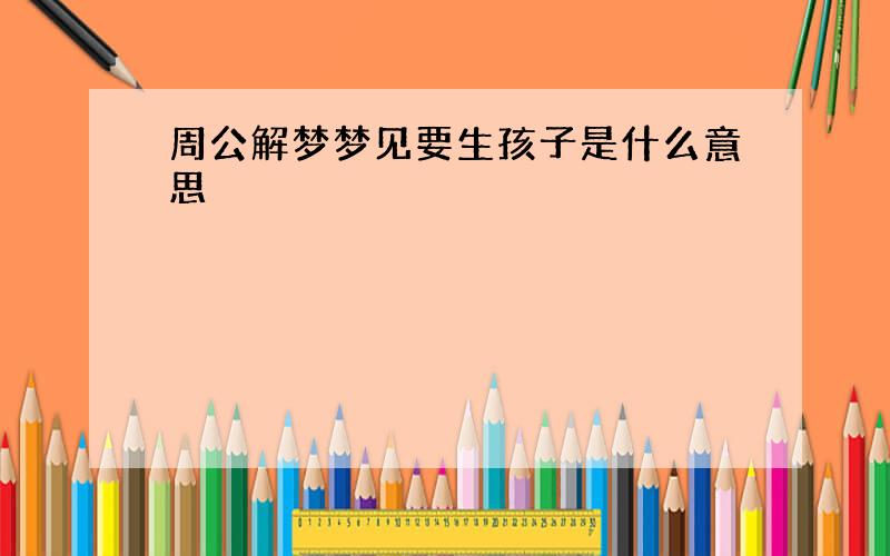 周公解梦梦见要生孩子是什么意思