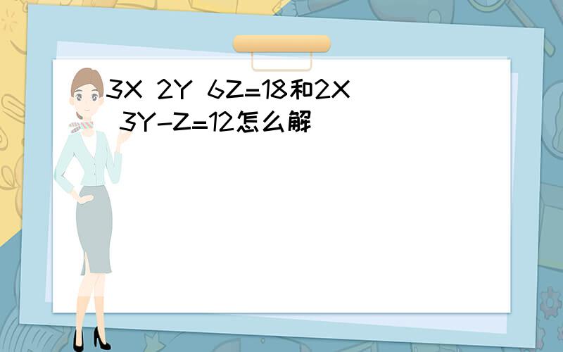 3X 2Y 6Z=18和2X 3Y-Z=12怎么解