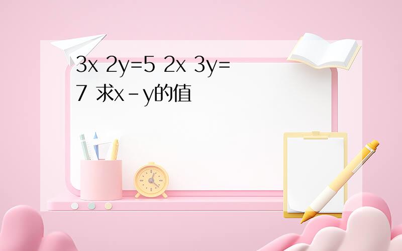 3x 2y=5 2x 3y=7 求x-y的值