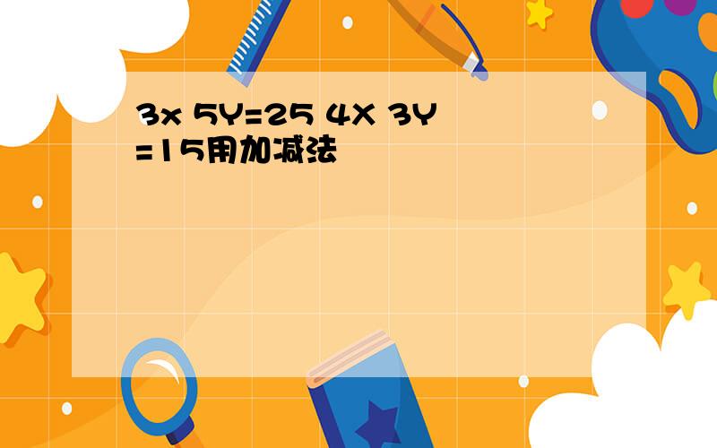 3x 5Y=25 4X 3Y=15用加减法