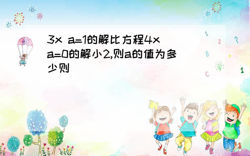 3x a=1的解比方程4x a=0的解小2,则a的值为多少则