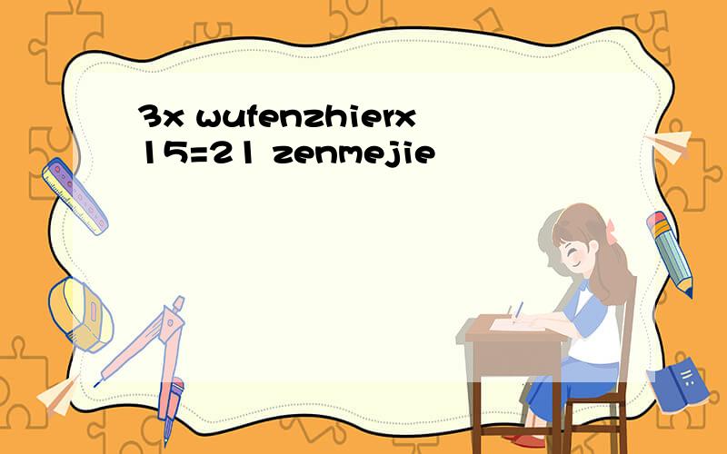 3x wufenzhierx15=21 zenmejie