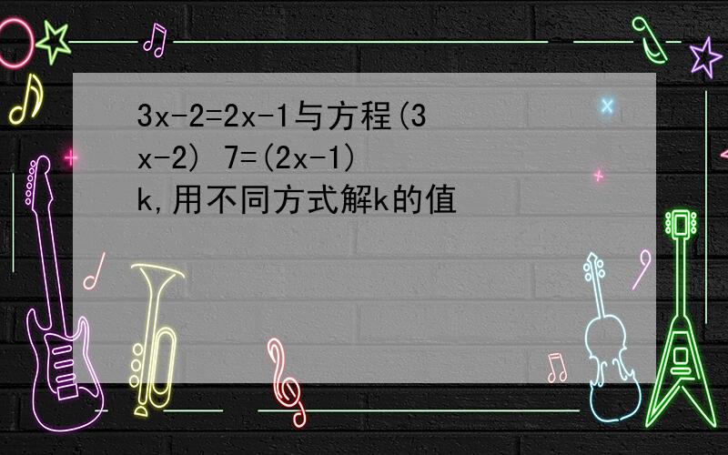 3x-2=2x-1与方程(3x-2) 7=(2x-1) k,用不同方式解k的值