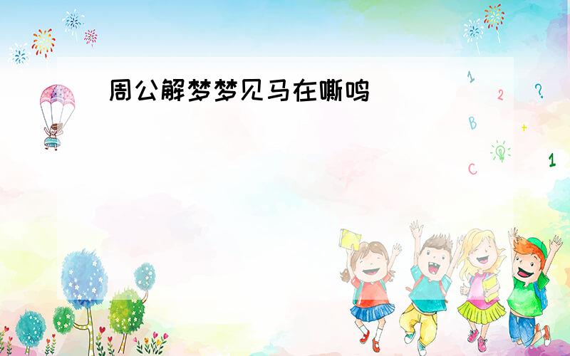 周公解梦梦见马在嘶鸣