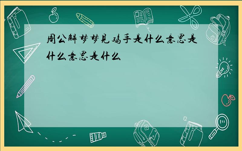 周公解梦梦见鸡手是什么意思是什么意思是什么